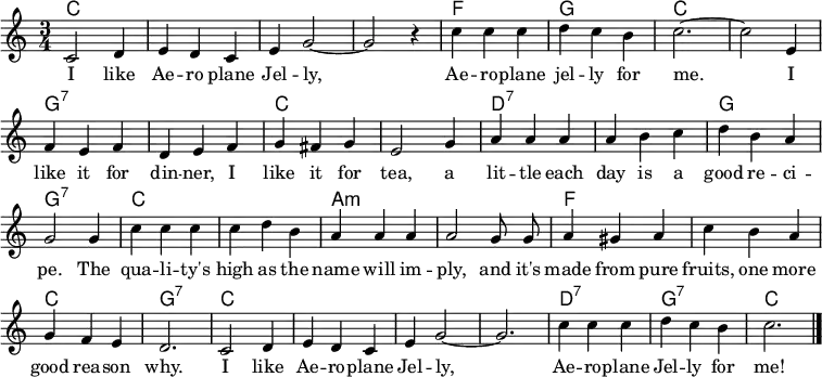 % https://nla.gov.au/nla.obj-181524182/view?searchTerm=Aeroplane+jelly&partId=nla.obj-181524416#page/n2/mode/1up \header { tagline = ##f } \layout { indent = 0 \context { \Score \remove "Bar_number_engraver" } } global = { \key c \major \time 3/4 \autoBeamOff } kords = \chordmode { \global \set chordChanges = ##t \set ChordNames.midiInstrument = "acoustic guitar (nylon)" c,2.\p | c, | c, | c, | f, | g, | c,~ | c, | g,:7 | g,:7 | c, | c, | d,:7 | d,:7 | g, | g,:7 | c, | c, | a,:m | a,:m | f, | f, | c, | g,:7 | c, | c, | c,~ |c, | d,:7 | g,:7 | c, \bar "|." } sopranoVoice = \relative c' { \global c2 d4 | e d c | e g2~ | g r4 | c4 c c | d c b | c2.~ | c2 e,4 | f e f | d e f | g fis g | e2 g4 | a a a | a b c | d b a g2 g4 | c c c | c d b | a a a a2 g8 g | a4 gis a | c b a | g f e d2. c2 d4 | e d c | e g2~ | g2. | c4 c c | d c b | c2. \bar "|." } verse = \lyricmode { I like Ae -- ro plane Jel -- ly, Ae -- ro -- plane jel -- ly for me. I like it for din -- ner, I like it for tea, a lit -- tle each day is a good re -- ci -- pe. The qua -- li -- ty's high as the name will im -- ply, and it's made from pure fruits, one more good rea -- son why. I like Ae -- ro -- plane Jel -- ly, Ae -- ro -- plane Jel -- ly for me! } \score { << \new ChordNames \kords \new Staff \with { midiInstrument = "choir aahs" } \sopranoVoice \addlyrics \verse >> \layout { } \midi { \tempo 4=158 } }