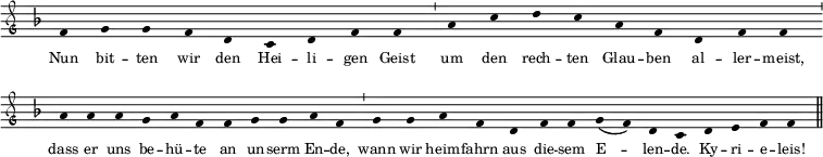 \relative c' { \clef "petrucci-g" \override Staff.Stem #'transparent = ##t \override Staff.TimeSignature #'stencil = ##f \set Score.timing = ##f \override Voice.NoteHead #'style = #'baroque \set suggestAccidentals = ##f \key f \major \tiny f4 g4 g4 f4 d4 c4 d4 f4 f4 \bar "'" a4 c4 d4 c4 a4 f4 d4 f4 f4 \bar "'" a4 a4 a4 g4 a4 f4 f4 g4 g4 a4 f4 \bar "'" g4 g4 a4 f4 d4 f4 f4 g4( f4) d4 c4 \bar "" d4 e4 f4 f4 \bar "||" } \addlyrics { \tiny Nun bit -- ten wir den Hei -- li -- gen Geist um den rech -- ten Glau -- ben al -- ler -- meist, dass er uns be -- hü -- te an un -- serm En -- de, wann wir heim -- fahrn aus die -- sem E -- len -- de. Ky -- ri -- e -- leis! }
