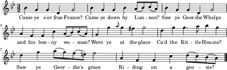 \relative c'' { \time 3/2 \key bes \major bes g g d g2 | bes4 g g bes a8( bes) c8( a) | bes4 g g4 d g2 | a4 f f4 c' a8( bes) c8( a) g4 g' \grace { a8 } g4 fis g2 | d4 g g4. a8 bes4 g | d4 g a8( g) f8( e) f2 | a,4 f f c' d8( c) bes8( a) \bar "|."} \addlyrics { Came ye o'er frae France? | Came ye down by Lun -- non? | Saw ye Geor -- die Whelps | and his bon -- ny wo -- man? | Were ye at the place | Ca'd the Kit -- tle Hou -- sie? | Saw ye Geor -- die's grace | Ri -- ding on a goo -- sie? }