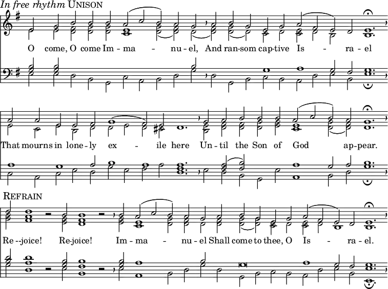 divisio = { \override BreathingSign.Y-offset = #0 \override BreathingSign.minimum-X-extent = #'(-1.0 . 0.0) \override BreathingSign.minimum-Y-extent = #'(-2.5 . 2.5) } maxima = { \divisio %\once \override BreathingSign.stencil = #ly:breathing-sign::divisio-maxima \breathe } finalis = { \divisio %\once \override BreathingSign.stencil = #ly:breathing-sign::finalis \breathe } \header { tagline = ##f } \score { << \language "english" \new Staff \with { \remove "Time_signature_engraver" \remove "Bar_engraver" midiInstrument = "church organ" \consists "Merge_rests_engraver" } << \key g \major \new Voice = "melody" { \voiceOne \relative c' { e2 \mark \markup { \italic "In free rhythm" \smallCaps Unison } g b b b a( c b) a g \maxima a b g e g a( fs e) d e1.\fermata \finalis a2 a e e fs g1( fs2) e d1. \maxima g2 a b b b a( c b) a g1.\fermata \finalis \break d'2 \mark \markup { \smallCaps Refrain } d1 r2 b2 b1 r2 \maxima b2 a( c b) a g a b g e g a( fs e) d e1. \fermata \finalis } } \addlyrics { O come, O come Im -- ma -- nu -- el, And ran -- som cap -- tive Is -- ra -- el That mourns in lone -- ly ex -- ile here Un -- til the Son of God ap -- pear. Re --joice! Re -- joice! Im -- ma -- nu -- el Shall come to thee, O Is -- ra -- el. } \new Voice { \voiceTwo \relative c' { e2 e <<d fs>> <<d g>> <<d g>> <<c,1 e1>> <<d2 g2(>> <<d fs)>> d( \maxima <<d fs)>> <<g d(>> d) c d <<c e>> d b s b1. \finalis e2 c e b d d e d cs s1. \maxima <<b2 e2>> <<d fs>> <<d fs>> <<d g>> <<e g>> <<c,1 e1>> <<d2( g2>> <<d) fs>> d1. \finalis <<g2 b2>> <<fs1 a1>> r2 <<e2 g2>> <<d1 fs1>> r2 \maxima <<e2 g2>> <<c,1 e1>> <<d2 g2>> <<d fs>> d <<d fs>> <<d( g>> <<d) g>> <<c, e>> d <<c e>> d b1 b1. \finalis } } >> \new Staff \with { \remove "Time_signature_engraver" \remove "Bar_engraver" midiInstrument = "church organ" \consists "Merge_rests_engraver" } << \clef bass \key g \major \new Voice { \voiceThree \relative c' { <<g2 b2>> <<g b>> s s s s s s s b \maxima s s s g1 a g2 fs g1. \finalis a1 g a2 b1 a1 a1. \maxima s2 <<fs a2(>> <<fs b)>> s s a1 g2 a b1. \finalis <<b2 d2>> <<a1 d1>> r2 <<g,2 b2>> <<fs1 b1>> r2 \maxima <<g2 b2>> a1 s2 s b s g\breve a1 g2 fs g1. \finalis } } \new Voice { \voiceFour \relative c { e2 e d b g c a b d g \maxima d g, b c b a d e b e1.\fermata \finalis c2 a c e d g e fs a <<d,1. fs1.>> \maxima e2 d b g e' a,1 b2 d g1.\fermata \finalis g2 d1 r2 e2 b1 r2 \maxima e2 a,1 b2 d g d g, b c b a d e b <<e,1.\fermata e'1.>> \finalis } } >> >> \layout { indent = 0 \context { \Score \remove "Bar_number_engraver" } } \midi { \tempo 2=90 } }