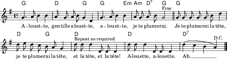  \header { tagline = ##f } \layout { indent = 0 \context { \Score \remove "Bar_number_engraver" } }  global = { \key g \major \time 4/4 }  introk = \chordmode { \global \set midiInstrument = "acoustic guitar (nylon)"   g,1\p | d, 2 g,2 | g,2. e,4:m | a,:m d,:7 g,2 \bar "||" } versek = \chordmode {   g,1 | d,2 g,2 | d,1 | d,1 | d,:7 \bar "|." } intro = \relative c'' { \global \autoBeamOff \set Staff.midiInstrument = "flute"   g4. a8 b4 b | a8 g a b g4 d |   g4. a8 b4 b | a8 g a b g2^"Fine" \bar "||" } verse = \relative c'' { \autoBeamOff g8 g g g g b d4 |   d8 e d c b a g4 |   d'8^"Repeat as required" d d4 d,8 d d4 | d'8 d d4 d,8 d d4 |   d'4 (c b a)^"D.C." \bar "|." } words = \lyricmode {   A -- lou -- et -- te, gen -- tille a -- lou -- et -- te,   a -- lou -- et -- te, je te plu -- me -- rai.    Je te plu -- me -- rai la tête,   je te plu -- me -- rai la tête,   et la tête, et la tête!   A -- lou -- ette, a -- lou -- ette.   Ah. __ } \score {   <<     \new ChordNames { \introk \\ \versek }     \new Voice { \intro \verse }     \addlyrics { \words }   >>   \layout { } } \score { { << { \introk \versek \introk } \\ { \intro \verse \intro } >> }   \midi { \tempo 4=120   \context { \Score midiChannelMapping = #'instrument }   \context { \Staff \remove "Staff_performer" }   \context { \Voice \consists "Staff_performer" }   } } 