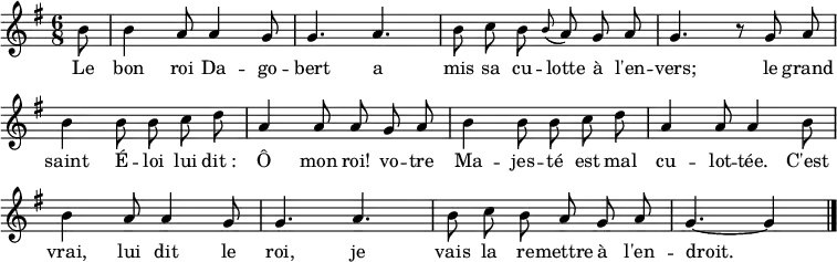  \layout { \context { \Score \remove "Bar_number_engraver" } } \new Staff {   \relative c'' {     \key g \major     \time 6/8     \partial 8 \autoBeamOff \set Staff.midiInstrument = #"celesta"     b8     b4 a8 a4 g8     g4. a     b8 c b \grace b (a) g a     g4. r8 g a     b4 b8 b c d     a4 a8 a g a      b4 b8 b c d     a4 a8 a4 b8     b4 a8 a4 g8     g4. a     b8 c b a g a     g4.~ g4     \bar "|."   } } \addlyrics {   \lyricmode {     Le bon roi Da -- go -- bert     a mis sa cu -- lotte à l'en -- vers;     le grand saint É -- loi     lui dit_: Ô mon roi!     vo -- tre Ma -- jes -- té     est mal cu -- lot -- tée.     C'est vrai, lui dit le roi,     je vais la re -- mettre à l'en -- droit.   } } \midi { \tempo 4.=90 } 
