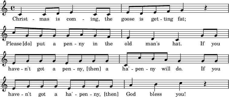   \layout {   \context {     \Score     \omit BarNumber   } }\relative  {   \key c \major   \time 4/4      c'4 c8 d e4 c8 c      e8 d e f g4 r4 \break      c8 g g g g a g f      e4 d c g'8 g \break      e8 g g g e g g g      c, c' b a g4 g8 g \break      e g g g e g g g      a4 b c r4   } \addlyrics {      Christ -- mas is com -- ing, the goose is get -- ting fat;      Please [do] put a pen -- ny in the old man's hat.      If you have -- n't got a pen -- ny, [then] a ha' -- pen -- ny will do.      If you have -- n't got a ha' -- pen -- ny, [then] God bless you!    } 